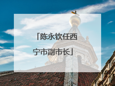 陈永钦任西宁市副市长
