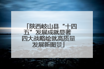 陕西岐山县“十四五”发展成就显著 四大战略绘就高质量发展新图景