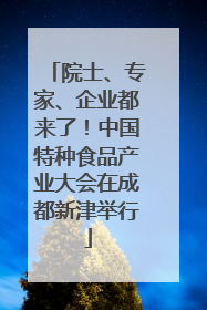 院士、专家、企业都来了！中国特种食品产业大会在成都新津举行