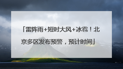 雷阵雨+短时大风+冰雹！北京多区发布预警，预计时间