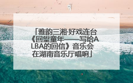 雅韵三湘·好戏连台《回望童年——写给ALBA的回信》音乐会在湖南音乐厅唱响
