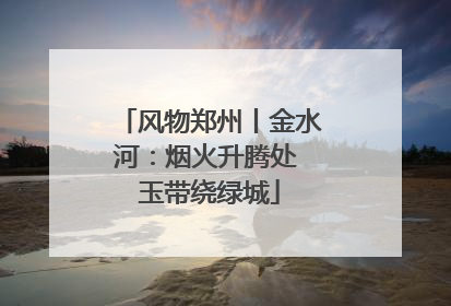 风物郑州丨金水河：烟火升腾处 玉带绕绿城