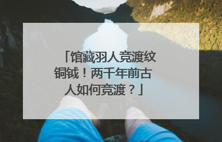 馆藏羽人竞渡纹铜钺！两千年前古人如何竞渡？