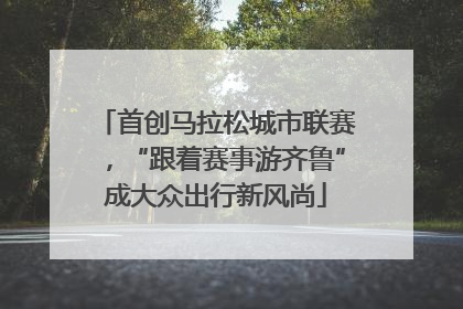 首创马拉松城市联赛，“跟着赛事游齐鲁”成大众出行新风尚