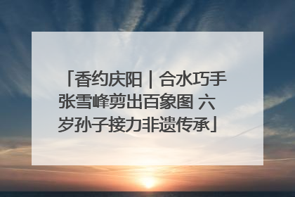 香约庆阳｜合水巧手张雪峰剪出百象图 六岁孙子接力非遗传承