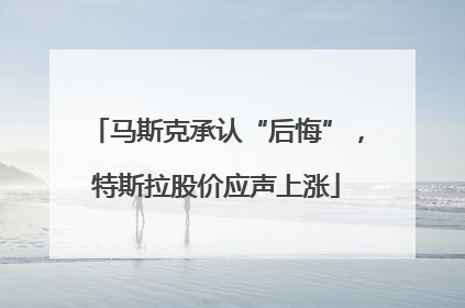 马斯克承认“后悔”，特斯拉股价应声上涨