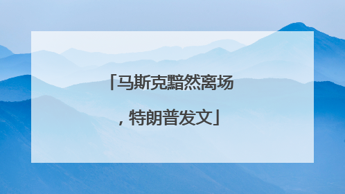 马斯克黯然离场，特朗普发文