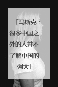 马斯克：很多中国之外的人并不了解中国的强大