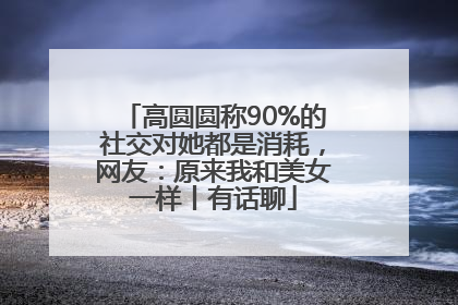 高圆圆称90%的社交对她都是消耗，网友：原来我和美女一样丨有话聊