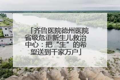 齐鲁医院德州医院省级危重新生儿救治中心：把“生”的希望送到千家万户