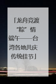 龙舟竞渡 “粽”情端午——台湾各地共庆传统佳节