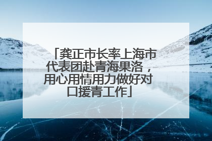 龚正市长率上海市代表团赴青海果洛，用心用情用力做好对口援青工作