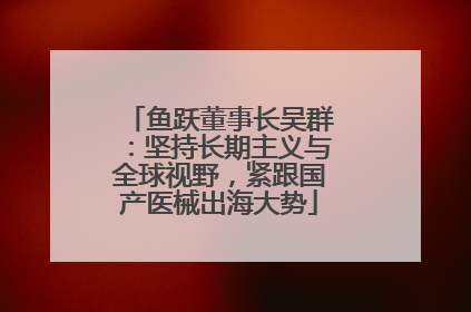 鱼跃董事长吴群：坚持长期主义与全球视野，紧跟国产医械出海大势