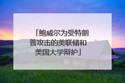 鲍威尔为受特朗普攻击的美联储和美国大学辩护
