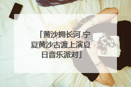 黄沙拥长河 宁夏黄沙古渡上演夏日音乐派对