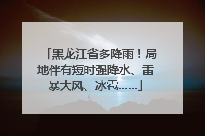 黑龙江省多降雨！局地伴有短时强降水、雷暴大风、冰雹……