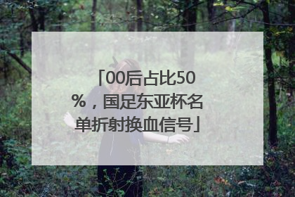 00后占比50%，国足东亚杯名单折射换血信号
