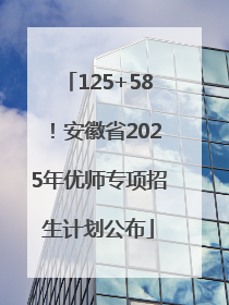 125+58！安徽省2025年优师专项招生计划公布