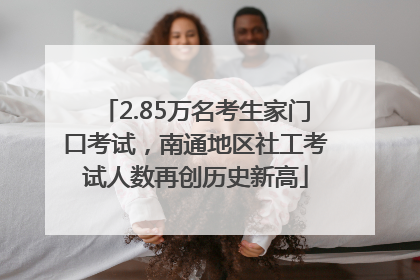 2.85万名考生家门口考试，南通地区社工考试人数再创历史新高