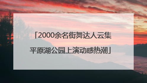 2000余名街舞达人云集 平原湖公园上演动感热潮