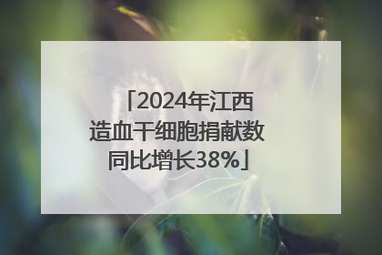 2024年江西造血干细胞捐献数同比增长38%