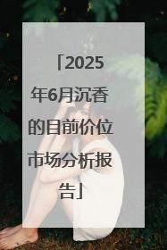 2025年6月沉香的目前价位市场分析报告