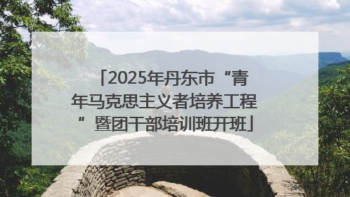 2025年丹东市“青年马克思主义者培养工程”暨团干部培训班开班