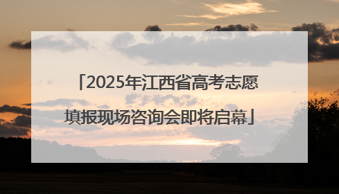 2025年江西省高考志愿填报现场咨询会即将启幕