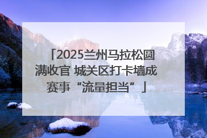 2025兰州马拉松圆满收官 城关区打卡墙成赛事“流量担当”