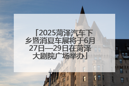2025菏泽汽车下乡暨消夏车展将于6月27日—29日在菏泽大剧院广场举办