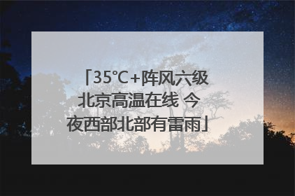35℃+阵风六级 北京高温在线 今夜西部北部有雷雨