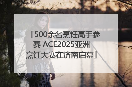 500余名烹饪高手参赛 ACE2025亚洲烹饪大赛在济南启幕