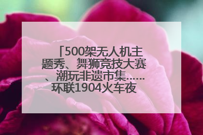 500架无人机主题秀、舞狮竞技大赛、潮玩非遗市集……环联1904火车夜市迎来两周年庆典