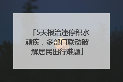5天根治违停积水顽疾，多部门联动破解居民出行难题