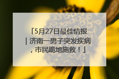 5月27日最佳情报｜济南一男子突发疾病，市民跪地施救！