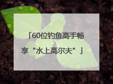 60位钓鱼高手畅享“水上高尔夫”