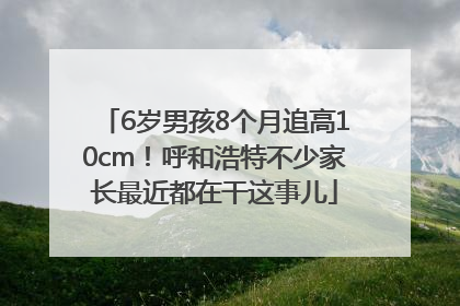 6岁男孩8个月追高10cm！呼和浩特不少家长最近都在干这事儿