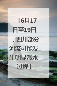 6月17日至19日，四川部分河流可能发生明显涨水过程