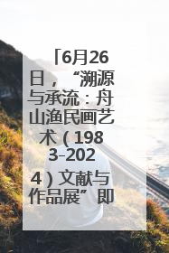 6月26日，“溯源与承流：舟山渔民画艺术（1983-2024）文献与作品展”即将开展