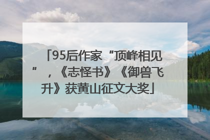 95后作家“顶峰相见”，《志怪书》《御兽飞升》获黄山征文大奖
