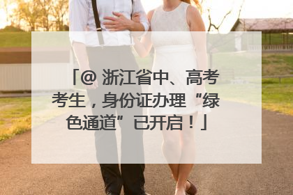 @ 浙江省中、高考考生，身份证办理“绿色通道”已开启！
