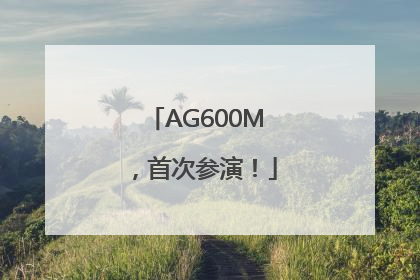 AG600M，首次参演！