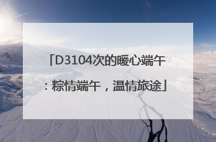 D3104次的暖心端午：粽情端午，温情旅途